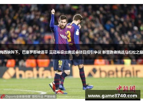 梅西缺阵下，巴塞罗那被逼平 吴冠希退出奥运会项目招引争议 新晋跑者挑战马拉松之巅